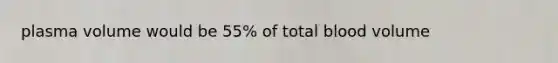 plasma volume would be 55% of total blood volume