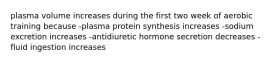 plasma volume increases during the first two week of aerobic training because -plasma protein synthesis increases -sodium excretion increases -antidiuretic hormone secretion decreases -fluid ingestion increases