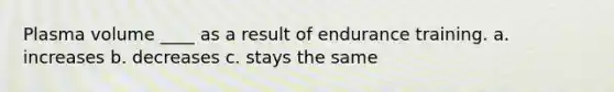 Plasma volume ____ as a result of endurance training. a. increases b. decreases c. stays the same