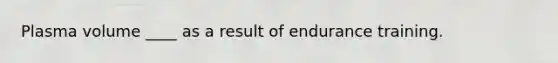 Plasma volume ____ as a result of endurance training.