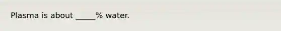 Plasma is about _____% water.