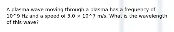 A plasma wave moving through a plasma has a frequency of 10^9 Hz and a speed of 3.0 × 10^7 m/s. What is the wavelength of this wave?