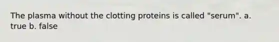 The plasma without the clotting proteins is called "serum". a. true b. false