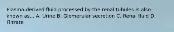 Plasma-derived fluid processed by the renal tubules is also known as... A. Urine B. Glomerular secretion C. Renal fluid D. Filtrate