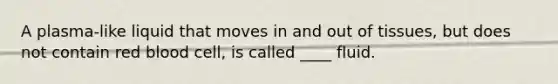 A plasma-like liquid that moves in and out of tissues, but does not contain red blood cell, is called ____ fluid.