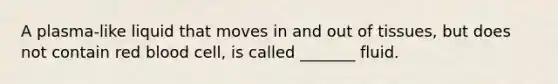 A plasma-like liquid that moves in and out of tissues, but does not contain red blood cell, is called _______ fluid.