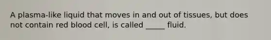 A plasma-like liquid that moves in and out of tissues, but does not contain red blood cell, is called _____ fluid.
