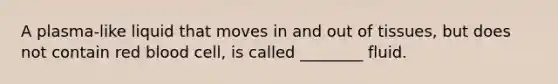 A plasma-like liquid that moves in and out of tissues, but does not contain red blood cell, is called ________ fluid.