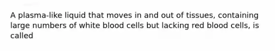 A plasma-like liquid that moves in and out of tissues, containing large numbers of white blood cells but lacking red blood cells, is called