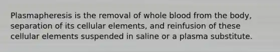 Plasmapheresis is the removal of whole blood from the body, separation of its cellular elements, and reinfusion of these cellular elements suspended in saline or a plasma substitute.