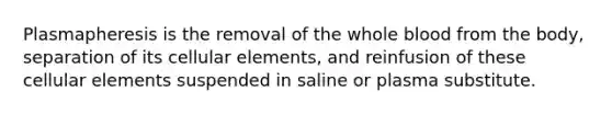 Plasmapheresis is the removal of the whole blood from the body, separation of its cellular elements, and reinfusion of these cellular elements suspended in saline or plasma substitute.