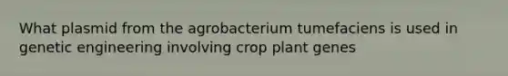 What plasmid from the agrobacterium tumefaciens is used in genetic engineering involving crop plant genes