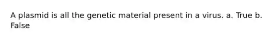 A plasmid is all the genetic material present in a virus. a. True b. False