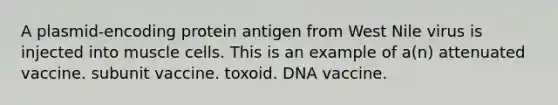 A plasmid-encoding protein antigen from West Nile virus is injected into muscle cells. This is an example of a(n) attenuated vaccine. subunit vaccine. toxoid. DNA vaccine.