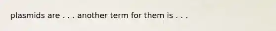 plasmids are . . . another term for them is . . .