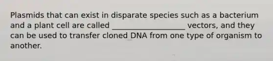 Plasmids that can exist in disparate species such as a bacterium and a plant cell are called ___________________ vectors, and they can be used to transfer cloned DNA from one type of organism to another.