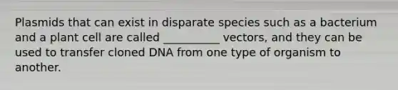 Plasmids that can exist in disparate species such as a bacterium and a plant cell are called __________ vectors, and they can be used to transfer cloned DNA from one type of organism to another.