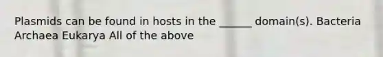 Plasmids can be found in hosts in the ______ domain(s). Bacteria Archaea Eukarya All of the above
