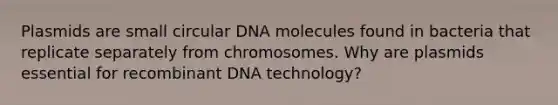 Plasmids are small circular DNA molecules found in bacteria that replicate separately from chromosomes. Why are plasmids essential for recombinant DNA technology?