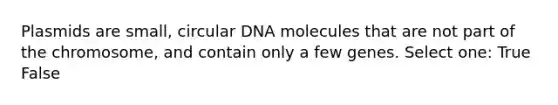 Plasmids are small, circular DNA molecules that are not part of the chromosome, and contain only a few genes. Select one: True False