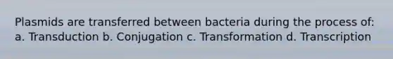 Plasmids are transferred between bacteria during the process of: a. Transduction b. Conjugation c. Transformation d. Transcription