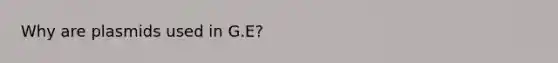 Why are plasmids used in G.E?