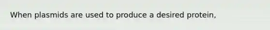 When plasmids are used to produce a desired protein,