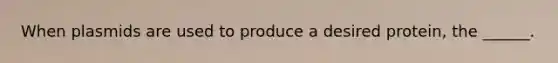 When plasmids are used to produce a desired protein, the ______.