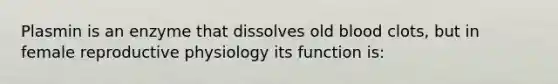 Plasmin is an enzyme that dissolves old blood clots, but in female reproductive physiology its function is: