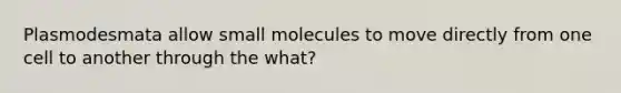 Plasmodesmata allow small molecules to move directly from one cell to another through the what?