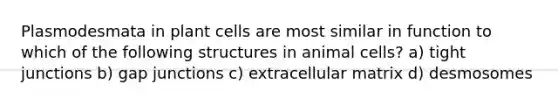 Plasmodesmata in plant cells are most similar in function to which of the following structures in animal cells? a) tight junctions b) gap junctions c) extracellular matrix d) desmosomes