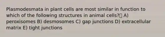 Plasmodesmata in plant cells are most similar in function to which of the following structures in animal cells? A) peroxisomes B) desmosomes C) gap junctions D) extracellular matrix E) tight junctions