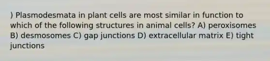 ) Plasmodesmata in plant cells are most similar in function to which of the following structures in animal cells? A) peroxisomes B) desmosomes C) gap junctions D) extracellular matrix E) tight junctions