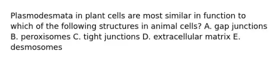 Plasmodesmata in plant cells are most similar in function to which of the following structures in animal cells? A. gap junctions B. peroxisomes C. tight junctions D. extracellular matrix E. desmosomes