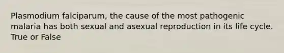 Plasmodium falciparum, the cause of the most pathogenic malaria has both sexual and asexual reproduction in its life cycle. True or False