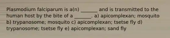 Plasmodium falciparum is a(n) _______ and is transmitted to the human host by the bite of a _______. a) apicomplexan; mosquito b) trypanosome; mosquito c) apicomplexan; tsetse fly d) trypanosome; tsetse fly e) apicomplexan; sand fly