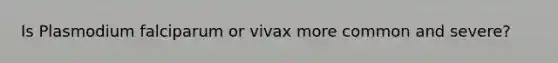 Is Plasmodium falciparum or vivax more common and severe?