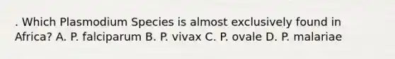 . Which Plasmodium Species is almost exclusively found in Africa? A. P. falciparum B. P. vivax C. P. ovale D. P. malariae