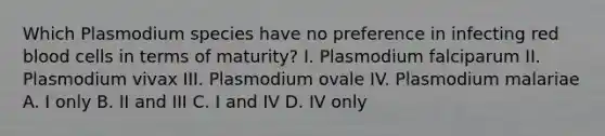 Which Plasmodium species have no preference in infecting red blood cells in terms of maturity? I. Plasmodium falciparum II. Plasmodium vivax III. Plasmodium ovale IV. Plasmodium malariae A. I only B. II and III C. I and IV D. IV only