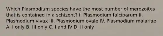 Which Plasmodium species have the most number of merozoites that is contained in a schizont? I. Plasmodium falciparum II. Plasmodium vivax III. Plasmodium ovale IV. Plasmodium malariae A. I only B. III only C. I and IV D. II only