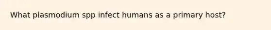 What plasmodium spp infect humans as a primary host?