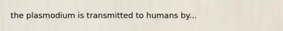 the plasmodium is transmitted to humans by...