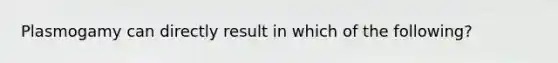 Plasmogamy can directly result in which of the following?