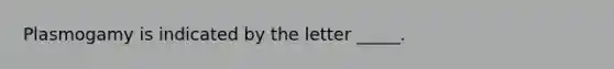 Plasmogamy is indicated by the letter _____.