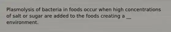 Plasmolysis of bacteria in foods occur when high concentrations of salt or sugar are added to the foods creating a __ environment.