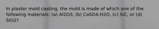 In plaster mold casting, the mold is made of which one of the following materials: (a) Al2O3, (b) CaSO4-H2O, (c) SiC, or (d) SiO2?