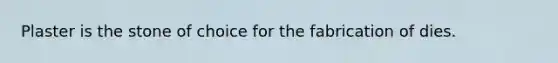 Plaster is the stone of choice for the fabrication of dies.