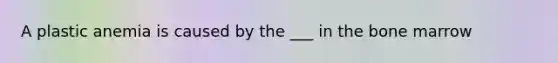 A plastic anemia is caused by the ___ in the bone marrow