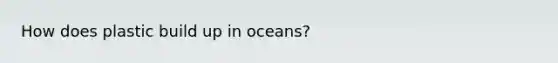 How does plastic build up in oceans?