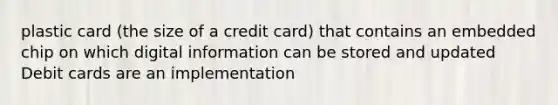 plastic card (the size of a credit card) that contains an embedded chip on which digital information can be stored and updated Debit cards are an implementation